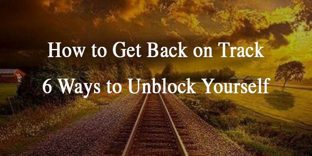 How to Get Back on Track. 6 Ways to Unblock Yourself
