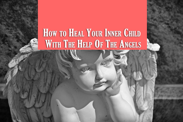 How to Heal Your Inner Child With The Help Of The Angels