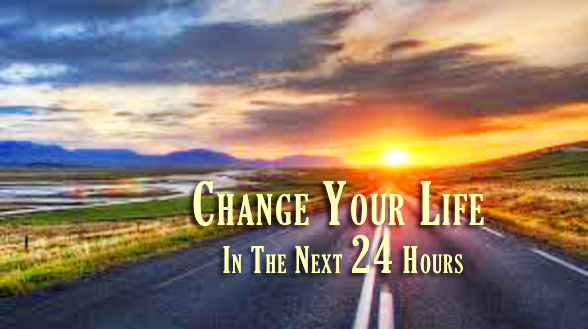 Change Your Life In The Next 24 Hours